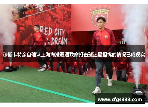 穆斯卡特亲自确认上海海港遭遇致命打击球迷最担忧的情况已成现实 穆斯卡特亲自确认上海海港遭遇致命打击球迷最担忧的情况已成现实