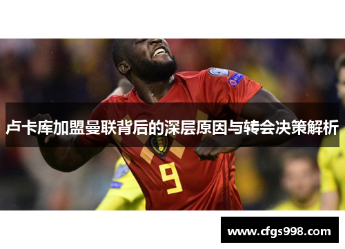 卢卡库加盟曼联背后的深层原因与转会决策解析 卢卡库加盟曼联背后的深层原因与转会决策解析