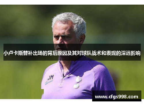 小卢卡斯替补出场的背后原因及其对球队战术和表现的深远影响 小卢卡斯替补出场的背后原因及其对球队战术和表现的深远影响