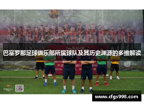 巴塞罗那足球俱乐部所属球队及其历史渊源的多维解读