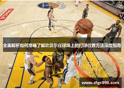 全面解析如何准确了解坎贝尔在球场上的打球位置方法深度指南