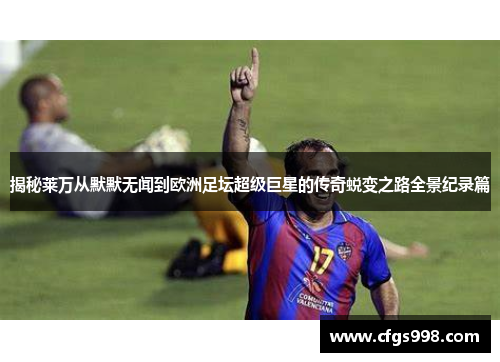 揭秘莱万从默默无闻到欧洲足坛超级巨星的传奇蜕变之路全景纪录篇 揭秘莱万从默默无闻到欧洲足坛超级巨星的传奇蜕变之路全景纪录篇
